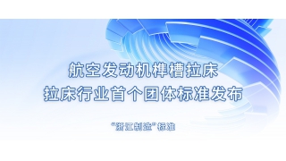 航空發(fā)動機榫槽拉床—— 拉床行業(yè)首個團體標準發(fā)布